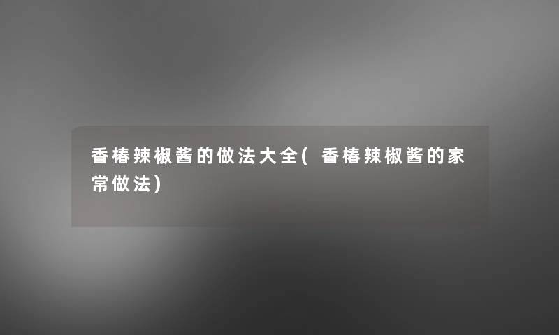 香椿辣椒酱的做法大全(香椿辣椒酱的家常做法)