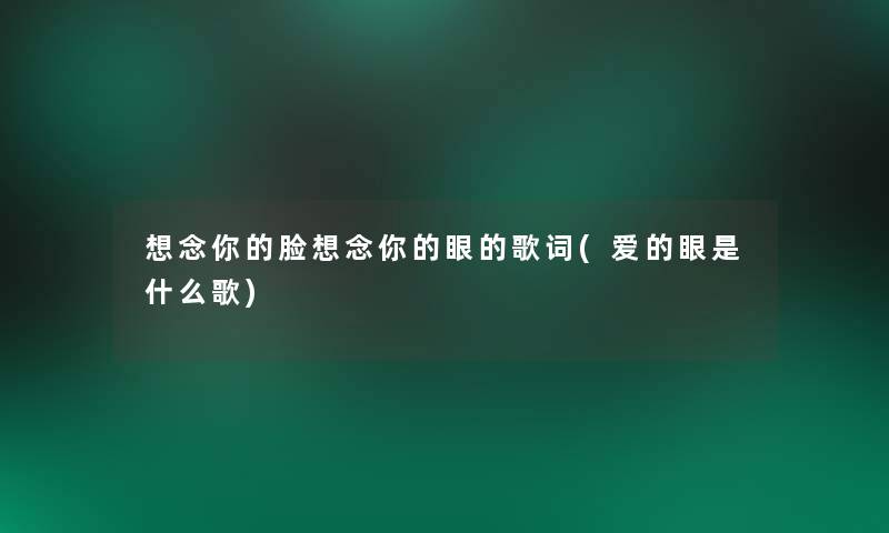想念你的脸想念你的眼的歌词(爱的眼是什么歌)