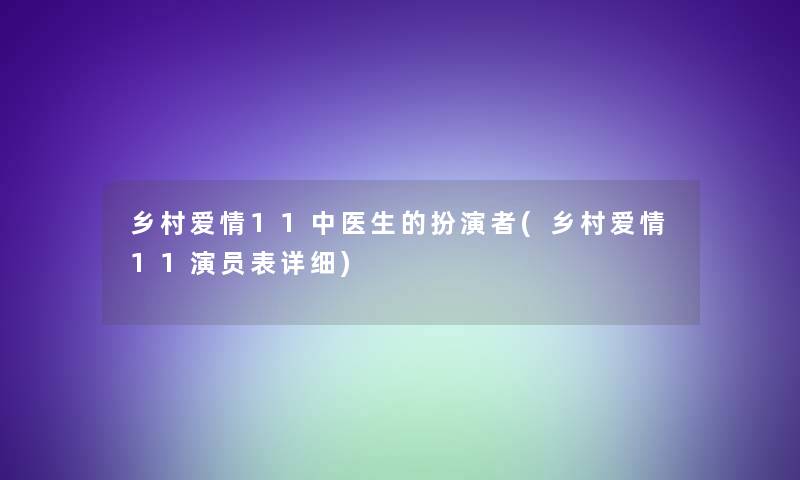 乡村爱情11中医生的扮演者(乡村爱情11演员表详细)