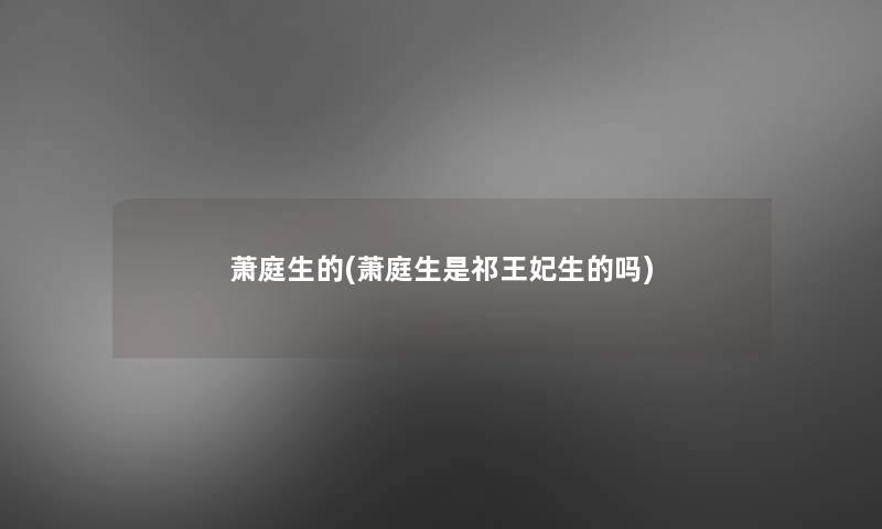 萧庭生的(萧庭生是祁王妃生的吗) 萧庭生的(萧庭生是祁王妃生的吗)