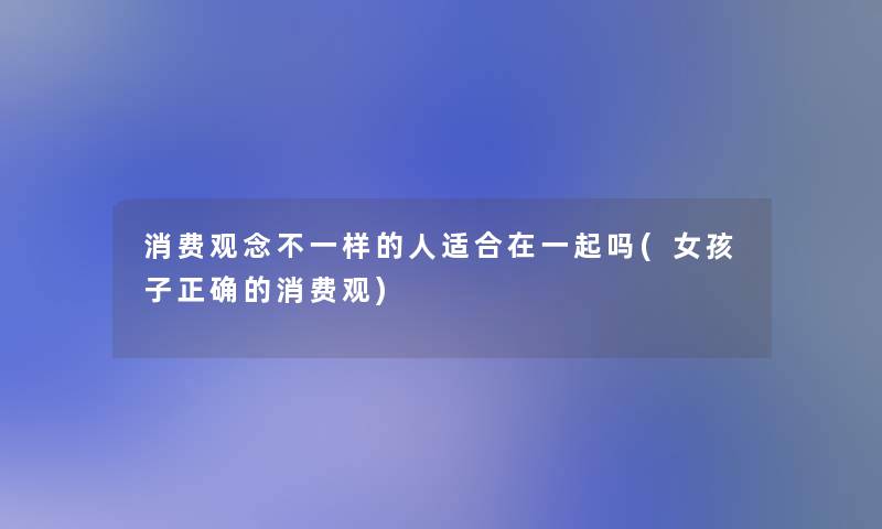 消费观念不一样的人适合在一起吗(女孩子正确的消费观)