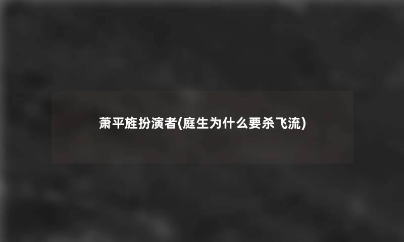 萧平旌扮演者(庭生为什么要杀飞流)