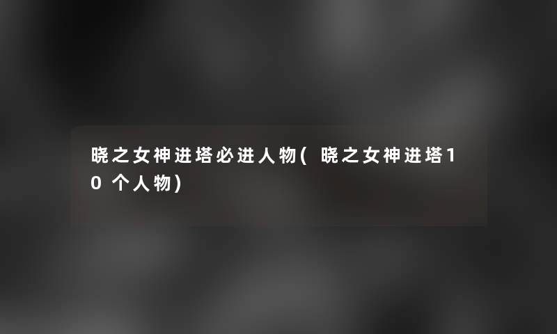 晓之女神进塔必进人物(晓之女神进塔10个人物) 晓之女神进塔必进人物(晓之女神进塔10个人物)