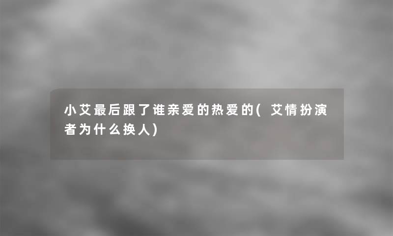 小艾后跟了谁亲爱的热爱的(艾情扮演者为什么换人)