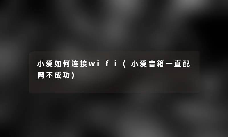 小爱如何连接wifi(小爱音箱一直配网不成功)