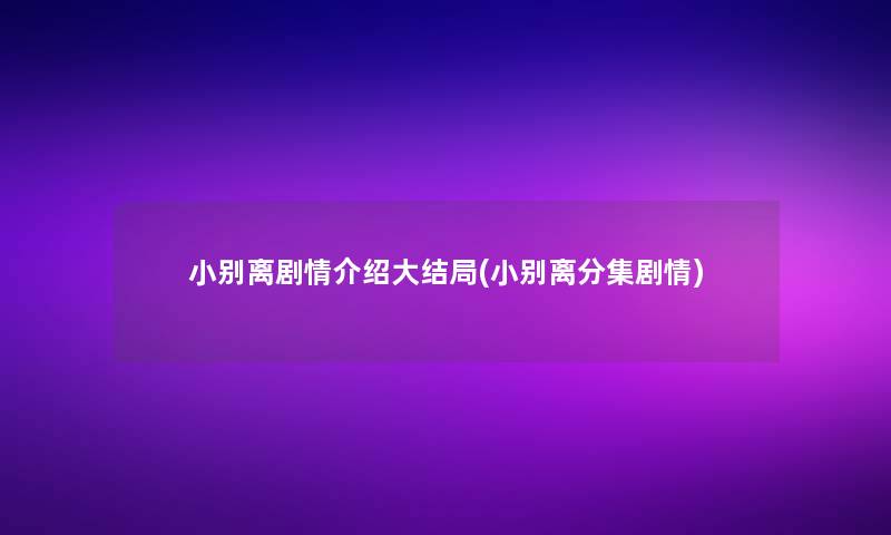 小别离剧情介绍大结局(小别离分集剧情) 小别离剧情介绍大结局(小别离分集剧情)