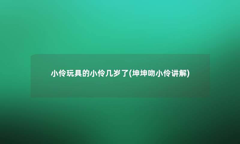 小伶玩具的小伶几岁了(坤坤吻小伶讲解)