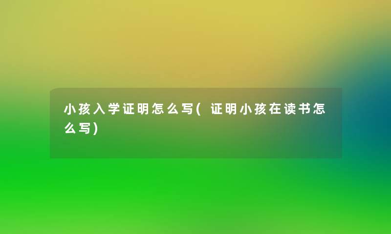 小孩入学证明怎么写(证明小孩在读书怎么写)