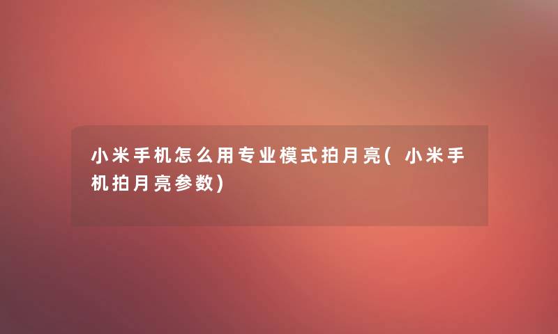 小米手机怎么用专业模式拍月亮(小米手机拍月亮参数)