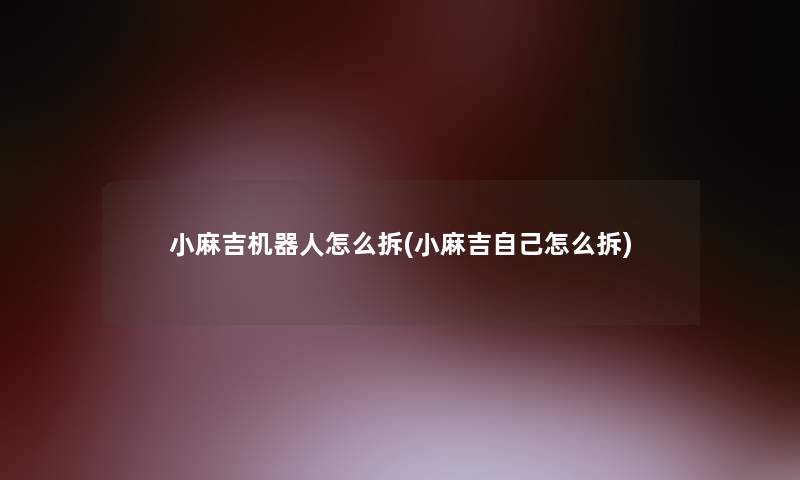 小麻吉机器人怎么拆(小麻吉自己怎么拆)