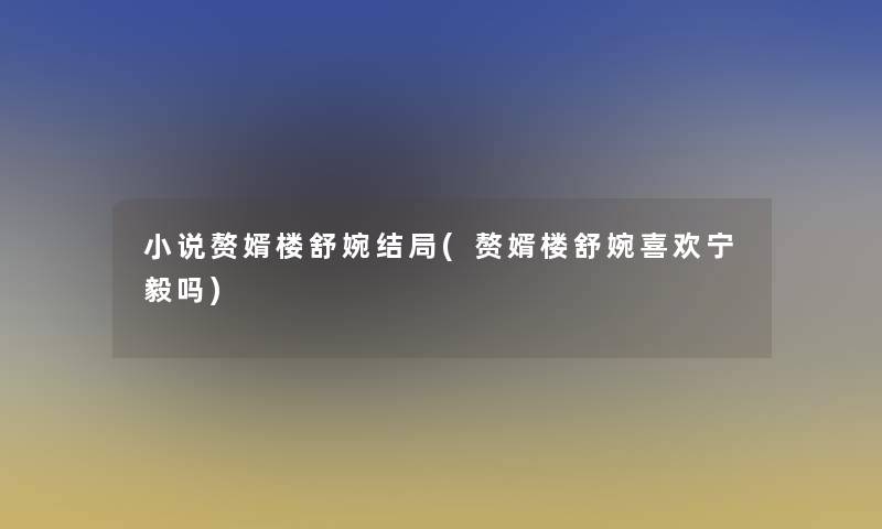 小说赘婿楼舒婉结局(赘婿楼舒婉喜欢宁毅吗)
