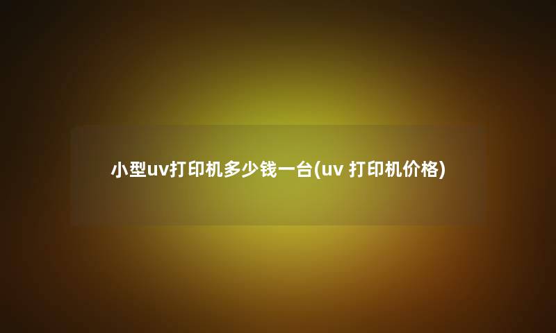 小型uv打印机多少钱一台(uv 打印机价格)