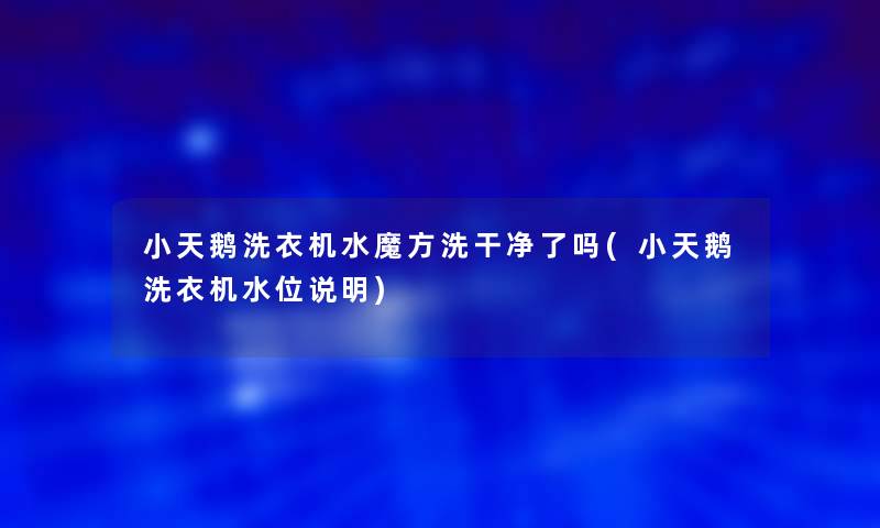 小天鹅洗衣机水魔方洗干净了吗(小天鹅洗衣机水位说明)