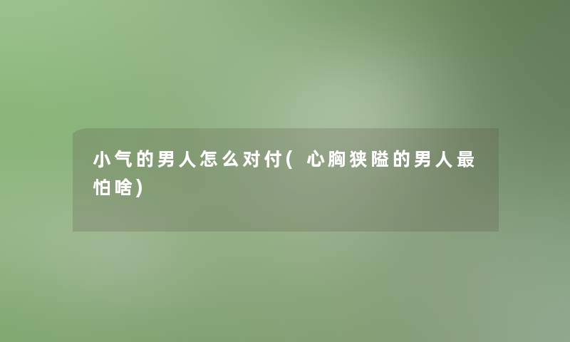 小气的男人怎么对付(心胸狭隘的男人怕啥)