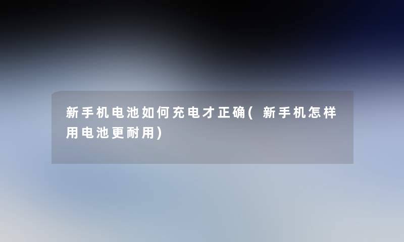 新手机电池如何充电才正确(新手机怎样用电池更耐用)