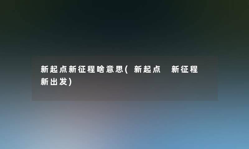 新起点新征程啥意思(新起点 新征程 新出发)