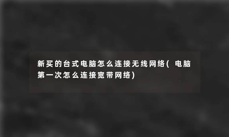 新买的台式电脑怎么连接无线网络(电脑第一次怎么连接宽带网络)