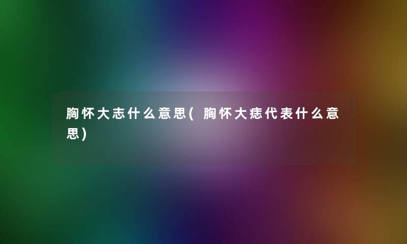 胸怀大志什么意思(胸怀大痣代表什么意思)