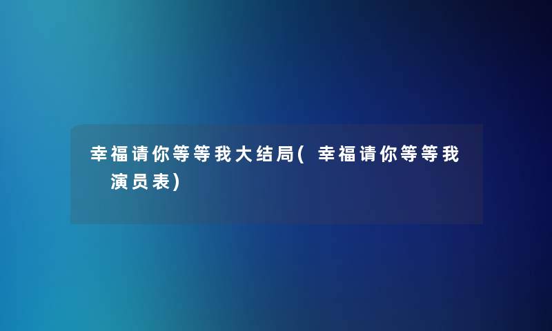 幸福请你等等我大结局(幸福请你等等我 演员表)