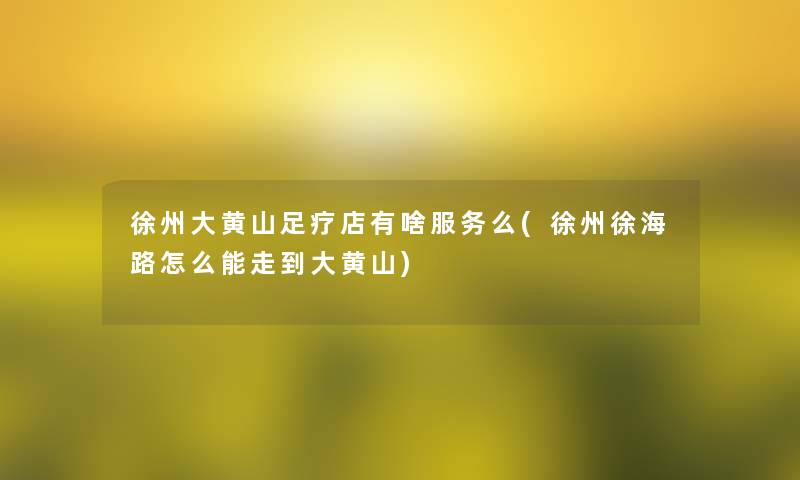 徐州大黄山足疗店有啥服务么(徐州徐海路怎么能走到大黄山)