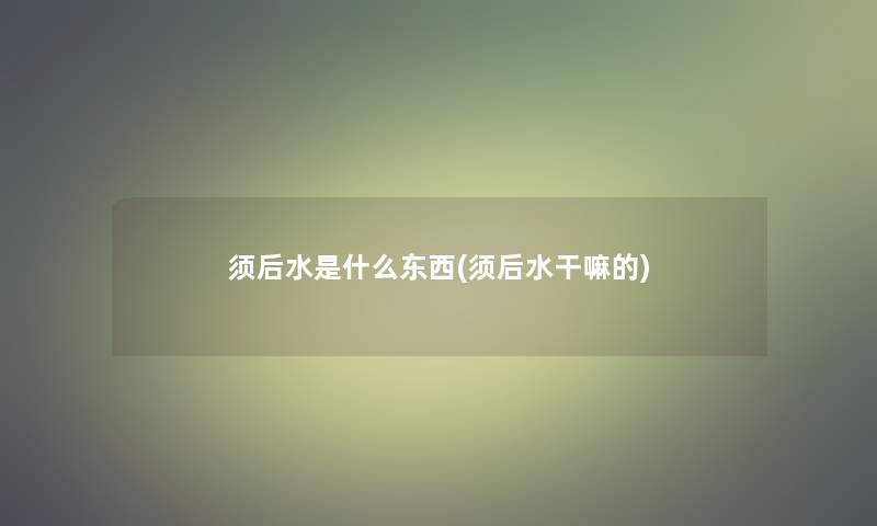 须后水是什么东西(须后水干嘛的)