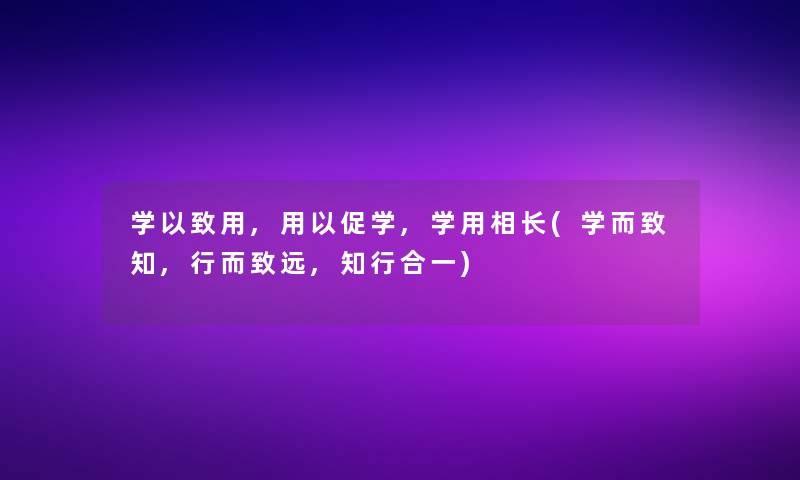 学以致用,用以促学,学用相长(学而致知,行而致远,知行合一)