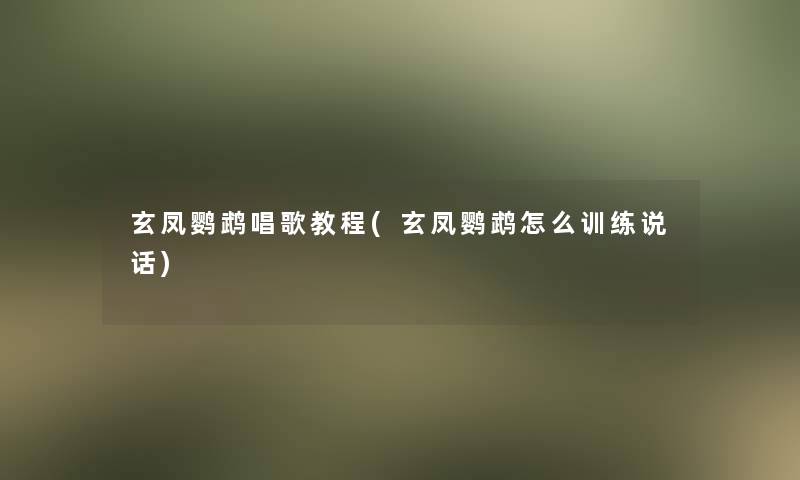 玄凤鹦鹉唱歌教程(玄凤鹦鹉怎么训练说话)