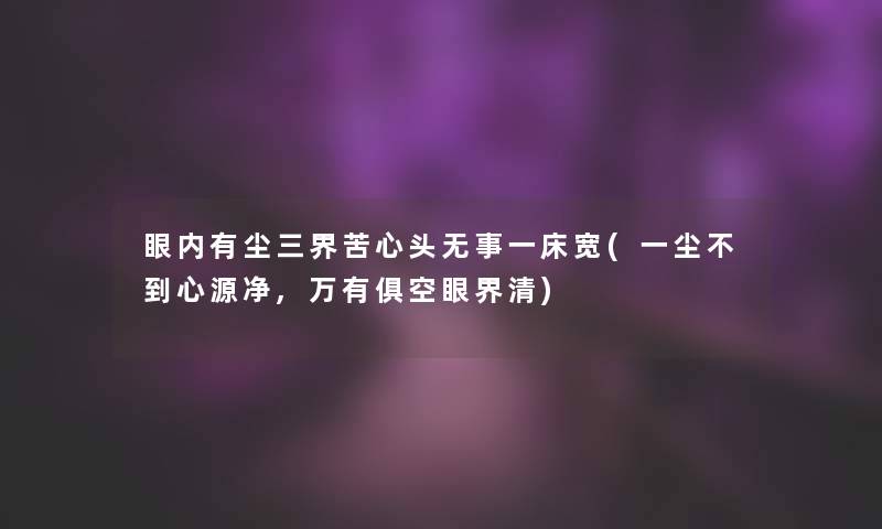 眼内有尘三界苦心头无事一床宽(一尘不到心源净,万有俱空眼界清) 眼内有尘三界苦心头无事一床宽(一尘不到心源净,万有俱空眼界清)