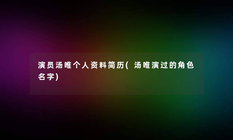演员汤唯个人资料简历(汤唯演过的角色名字)