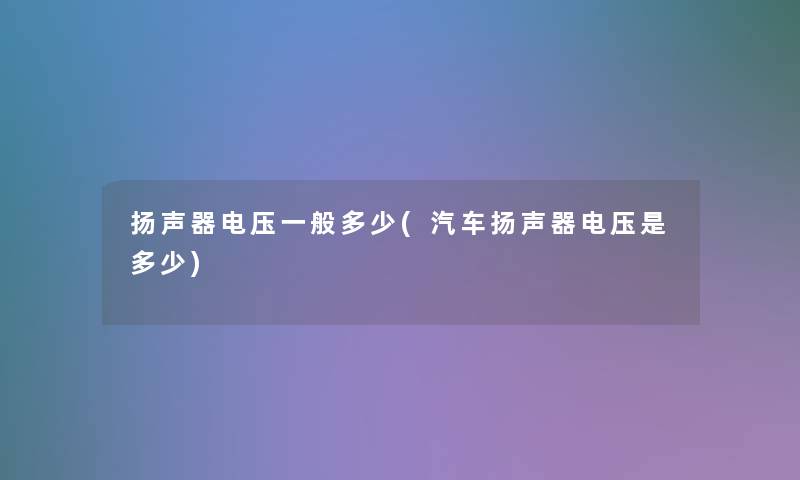 扬声器电压一般多少(汽车扬声器电压是多少) 扬声器电压一般多少(汽车扬声器电压是多少)