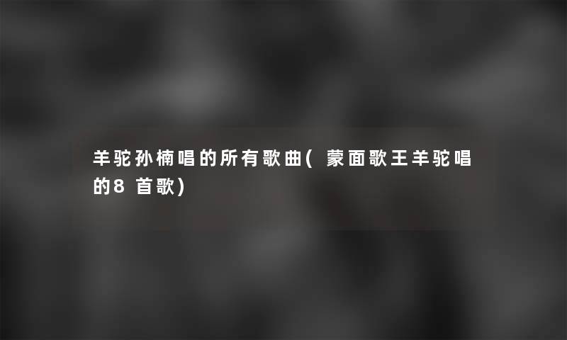 羊驼孙楠唱的所有歌曲(蒙面歌王羊驼唱的8首歌) 羊驼孙楠唱的所有歌曲(蒙面歌王羊驼唱的8首歌)
