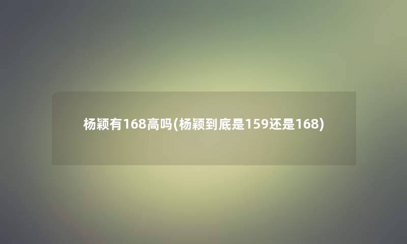 杨颖有168高吗(杨颖到底是159还是168)