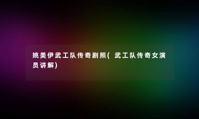 姚美伊武工队传奇剧照(武工队传奇女演员讲解)