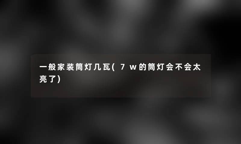一般家装筒灯几瓦(7w的筒灯会不会太亮了)