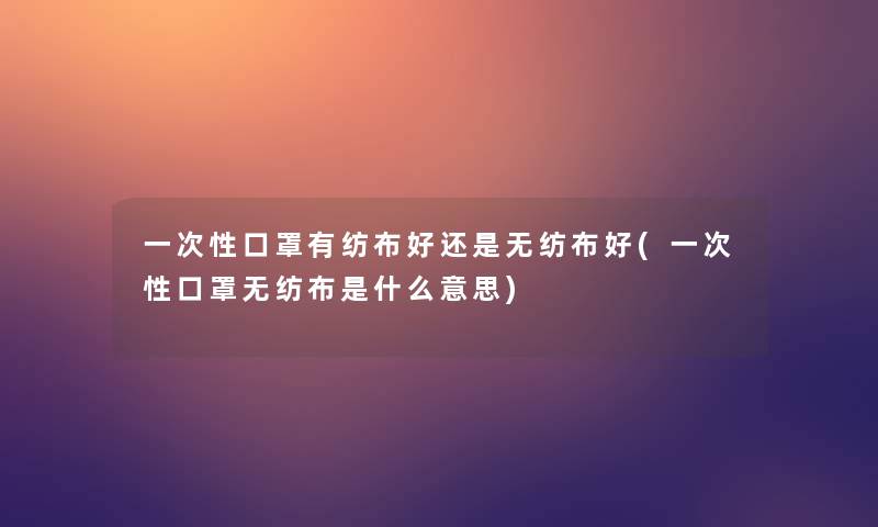 一次性口罩有纺布好还是无纺布好(一次性口罩无纺布是什么意思)