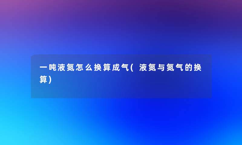 一吨液氮怎么换算成气(液氮与氮气的换算)