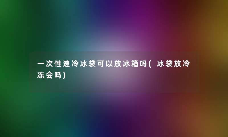一次性速冷冰袋可以放冰箱吗(冰袋放冷冻会吗)