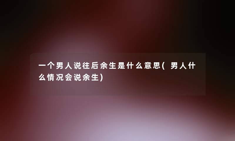 一个男人说往后余生是什么意思(男人什么情况会说余生)