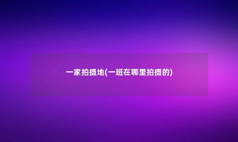 一家拍摄地(一班在哪里拍摄的)