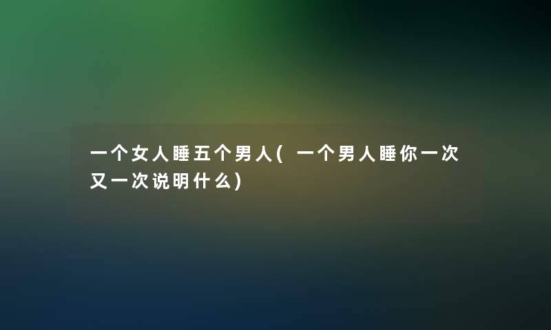 一个女人睡五个男人(一个男人睡你一次又一次说明什么)
