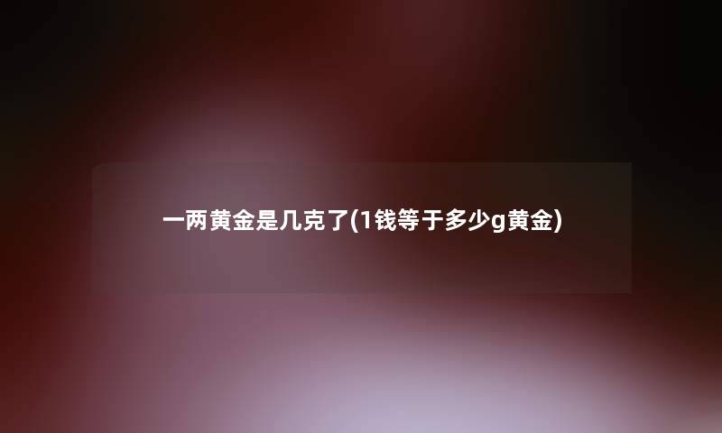 一两黄金是几克了(1钱等于多少g黄金)