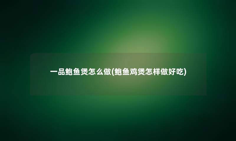 一品鲍鱼煲怎么做(鲍鱼鸡煲怎样做好吃)