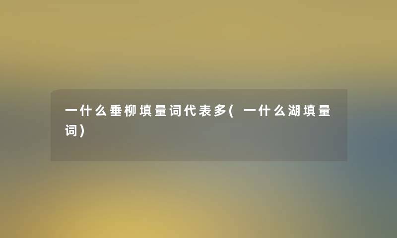 一什么垂柳填量词代表多(一什么湖填量词)