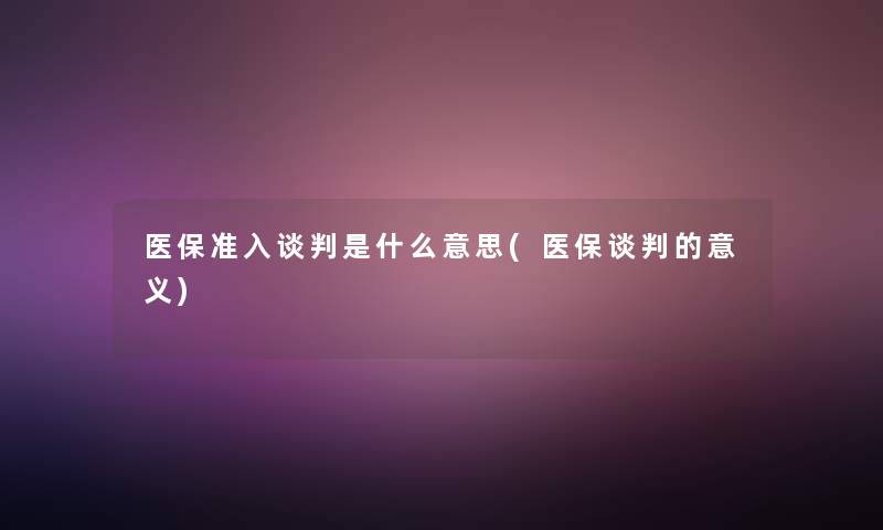 医保准入谈判是什么意思(医保谈判的意义)