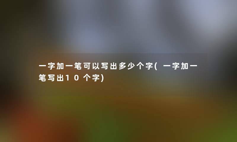 一字加一笔可以写出多少个字(一字加一笔写出10个字)