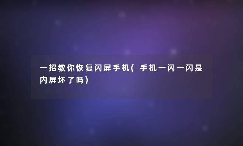 一招教你恢复闪屏手机(手机一闪一闪是内屏坏了吗)