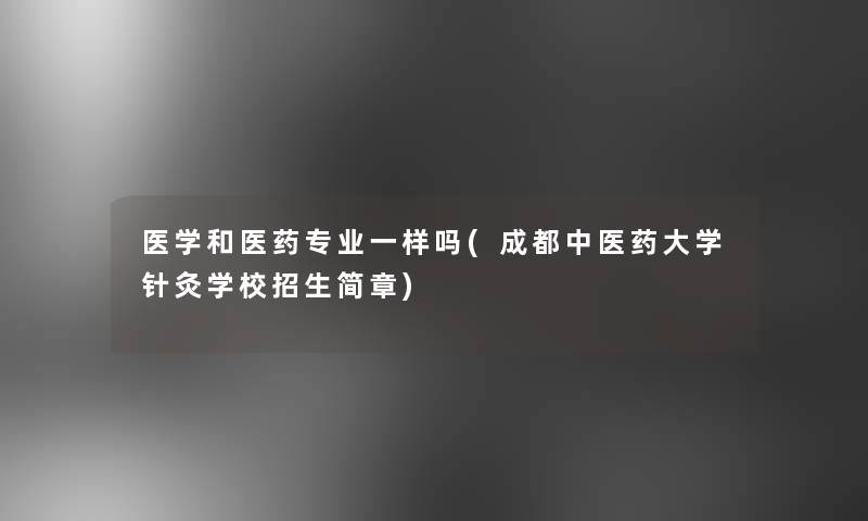 医学和医药专业一样吗(成都中医药大学针灸学校招生简章)