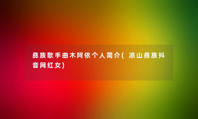 彝族歌手曲木阿依个人简介(凉山彝族抖音网红女)