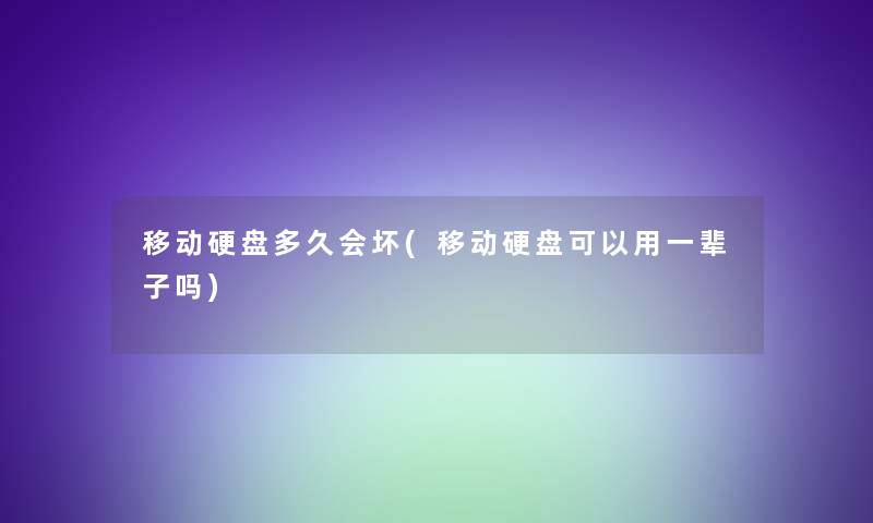 移动硬盘多久会坏(移动硬盘可以用一辈子吗)