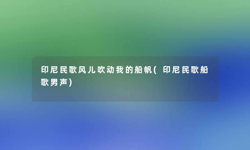 印尼民歌风儿吹动我的船帆(印尼民歌船歌男声)